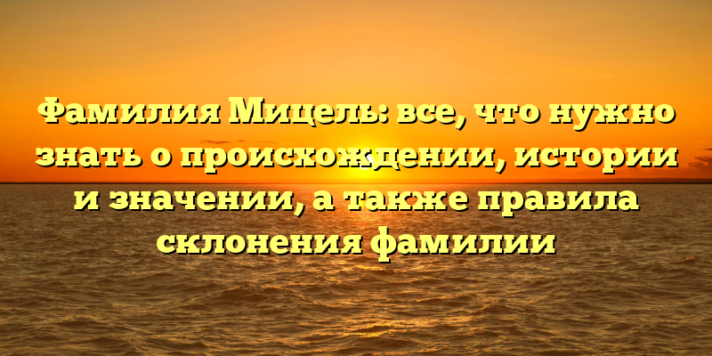 Фамилия Мицель: все, что нужно знать о происхождении, истории и значении, а также правила склонения фамилии