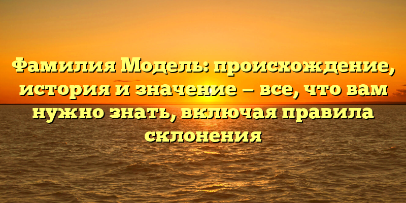 Фамилия Модель: происхождение, история и значение — все, что вам нужно знать, включая правила склонения