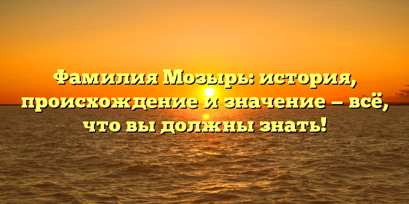 Фамилия Мозырь: история, происхождение и значение — всё, что вы должны знать!