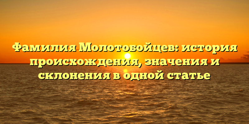 Фамилия Молотобойцев: история происхождения, значения и склонения в одной статье