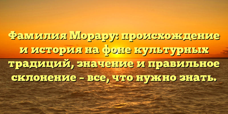 Фамилия Морару: происхождение и история на фоне культурных традиций, значение и правильное склонение – все, что нужно знать.