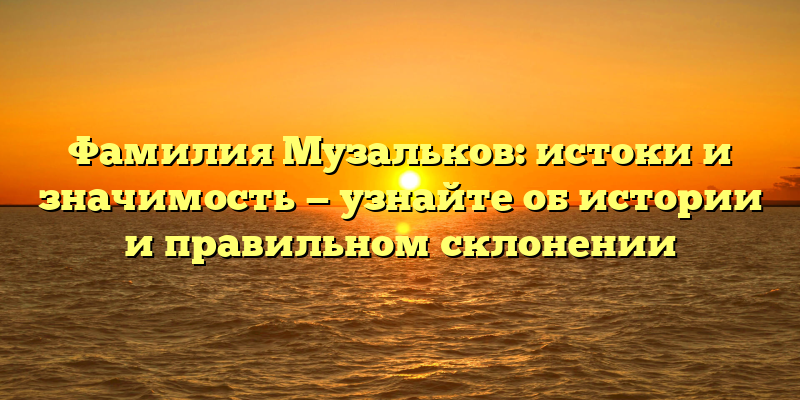 Фамилия Музальков: истоки и значимость — узнайте об истории и правильном склонении