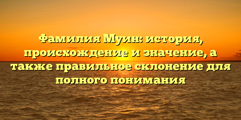 Фамилия Муин: история, происхождение и значение, а также правильное склонение для полного понимания