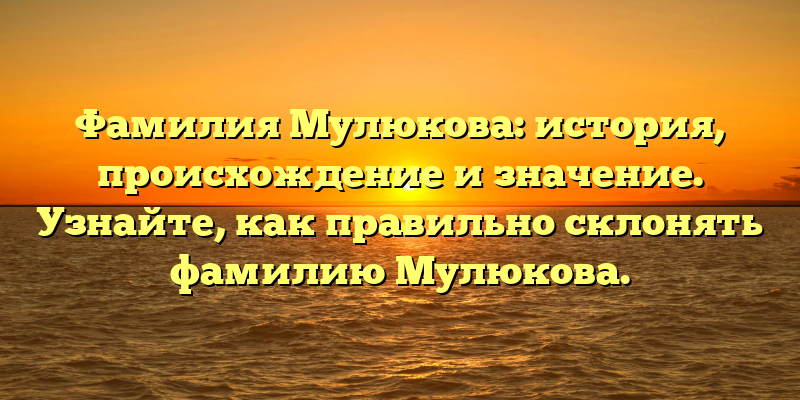 Фамилия Мулюкова: история, происхождение и значение. Узнайте, как правильно склонять фамилию Мулюкова.
