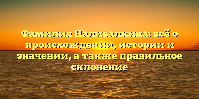 Фамилия Наливалкина: всё о происхождении, истории и значении, а также правильное склонение