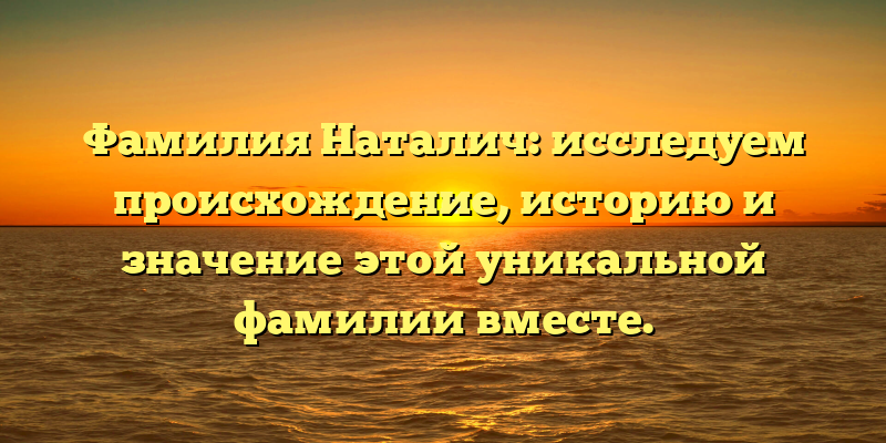Фамилия Наталич: исследуем происхождение, историю и значение этой уникальной фамилии вместе.