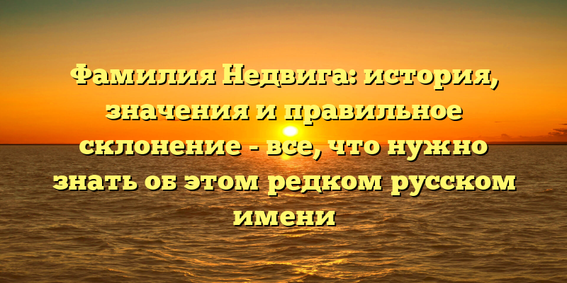 Фамилия Недвига: история, значения и правильное склонение - все, что нужно знать об этом редком русском имени