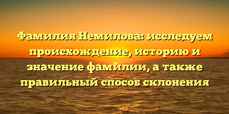 Фамилия Немилова: исследуем происхождение, историю и значение фамилии, а также правильный способ склонения