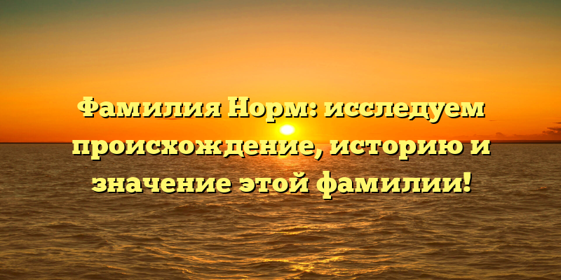 Фамилия Норм: исследуем происхождение, историю и значение этой фамилии!
