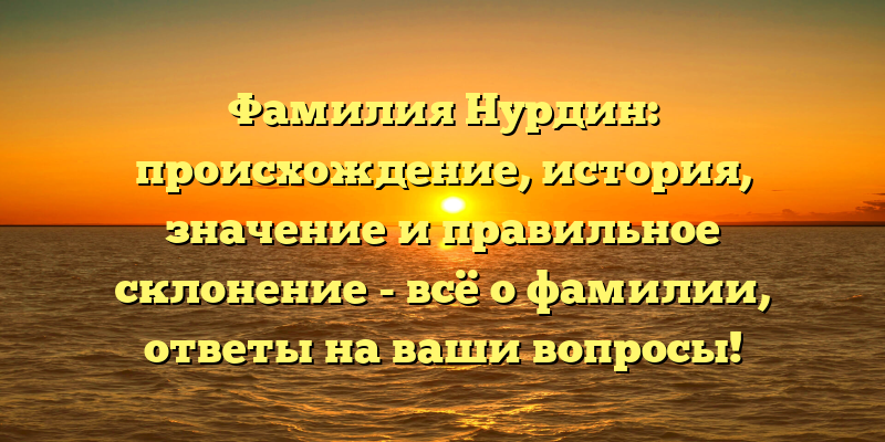 Фамилия Нурдин: происхождение, история, значение и правильное склонение - всё о фамилии, ответы на ваши вопросы!