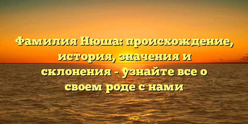 Фамилия Нюша: происхождение, история, значения и склонения - узнайте все о своем роде с нами