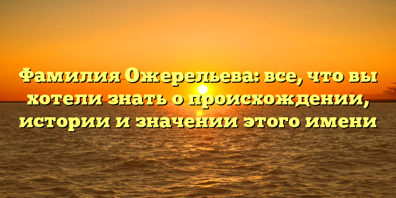Фамилия Ожерельева: все, что вы хотели знать о происхождении, истории и значении этого имени