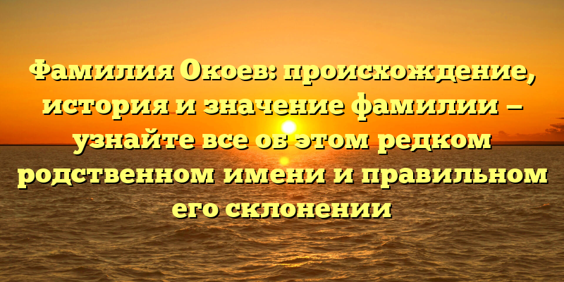 Фамилия Окоев: происхождение, история и значение фамилии — узнайте все об этом редком родственном имени и правильном его склонении