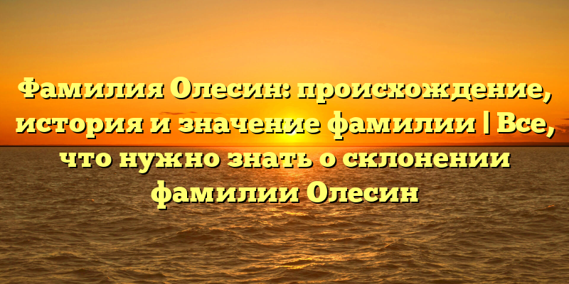 Фамилия Олесин: происхождение, история и значение фамилии | Все, что нужно знать о склонении фамилии Олесин