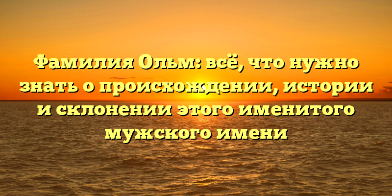 Фамилия Ольм: всё, что нужно знать о происхождении, истории и склонении этого именитого мужского имени