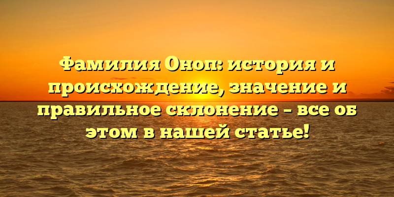 Фамилия Оноп: история и происхождение, значение и правильное склонение – все об этом в нашей статье!