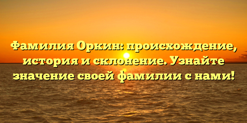 Фамилия Оркин: происхождение, история и склонение. Узнайте значение своей фамилии с нами!