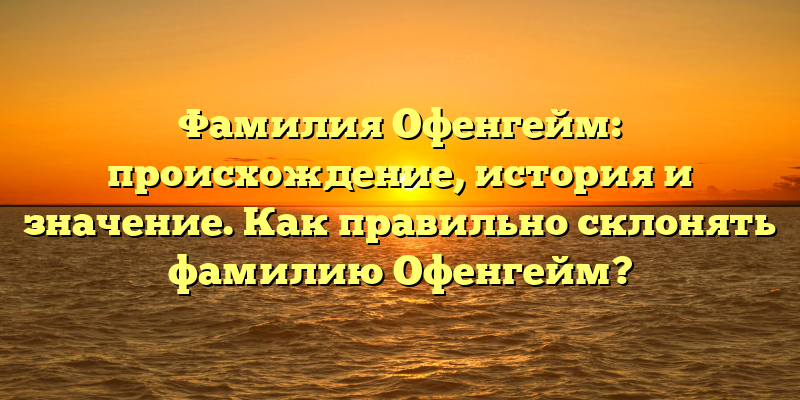 Фамилия Офенгейм: происхождение, история и значение. Как правильно склонять фамилию Офенгейм?
