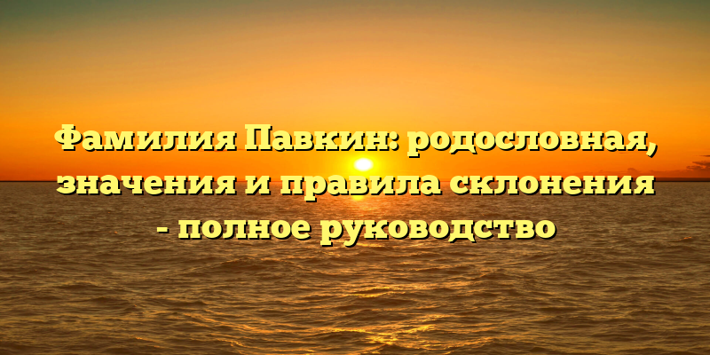 Фамилия Павкин: родословная, значения и правила склонения - полное руководство