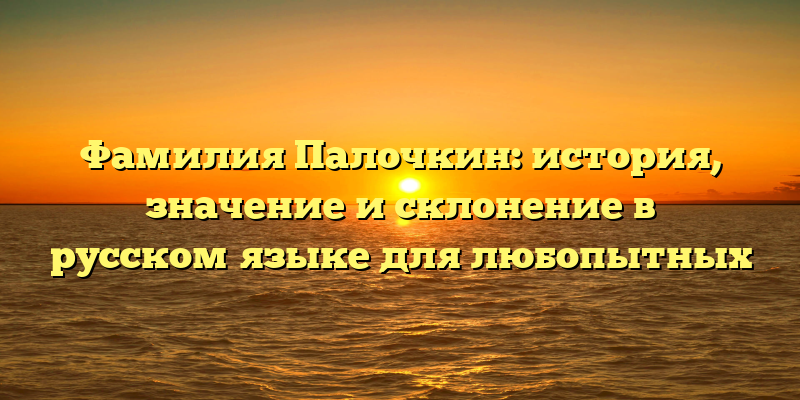 Фамилия Палочкин: история, значение и склонение в русском языке для любопытных