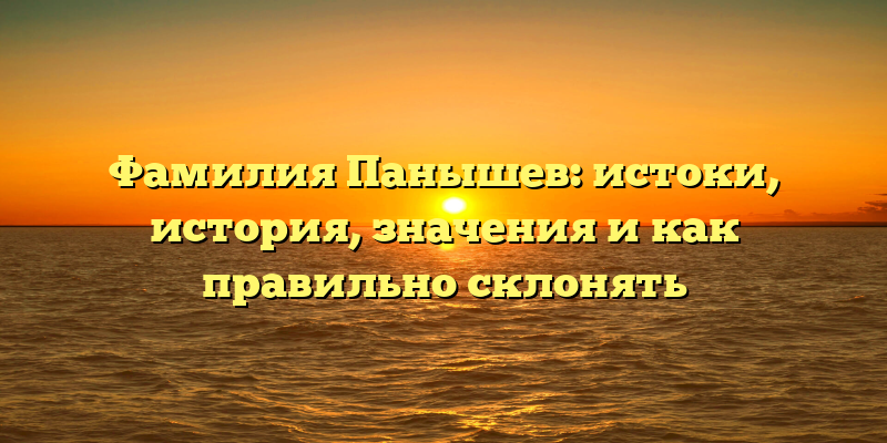Фамилия Панышев: истоки, история, значения и как правильно склонять