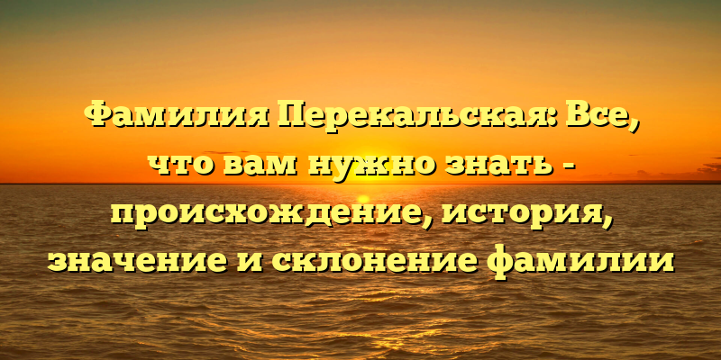 Фамилия Перекальская: Все, что вам нужно знать - происхождение, история, значение и склонение фамилии