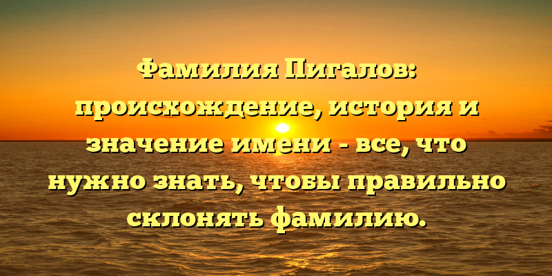 Фамилия Пигалов: происхождение, история и значение имени - все, что нужно знать, чтобы правильно склонять фамилию.