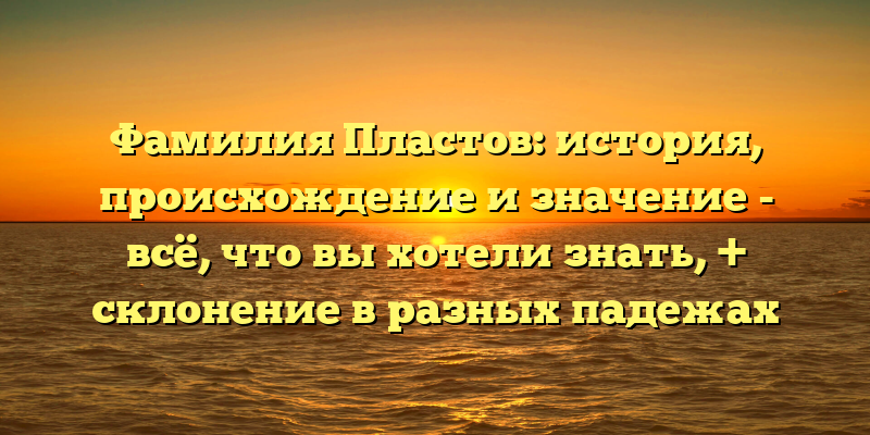 Фамилия Пластов: история, происхождение и значение - всё, что вы хотели знать, + склонение в разных падежах