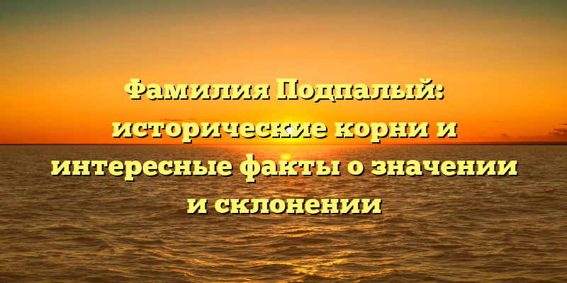 Фамилия Подпалый: исторические корни и интересные факты о значении и склонении