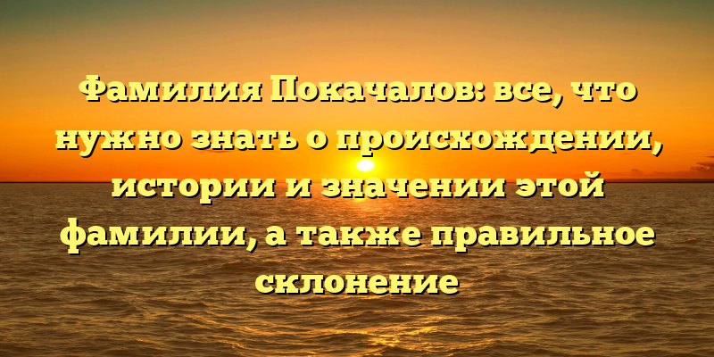 Фамилия Покачалов: все, что нужно знать о происхождении, истории и значении этой фамилии, а также правильное склонение