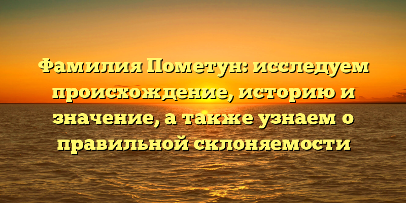 Фамилия Пометун: исследуем происхождение, историю и значение, а также узнаем о правильной склоняемости