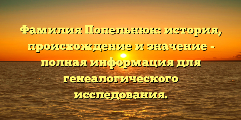 Фамилия Попельнюк: история, происхождение и значение - полная информация для генеалогического исследования.