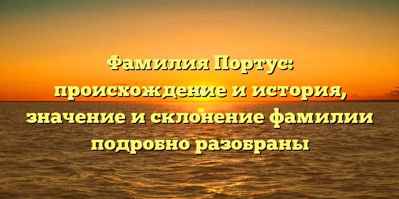 Фамилия Портус: происхождение и история, значение и склонение фамилии подробно разобраны