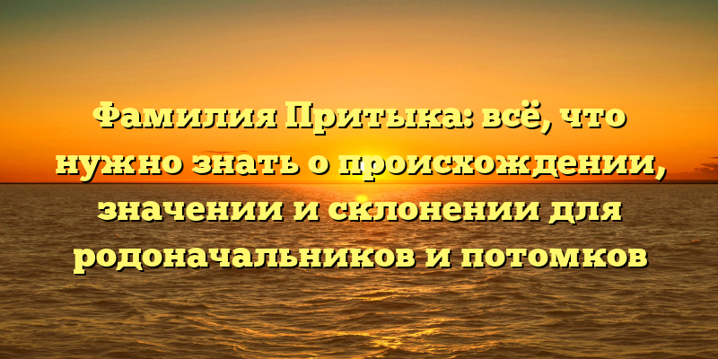 Фамилия Притыка: всё, что нужно знать о происхождении, значении и склонении для родоначальников и потомков