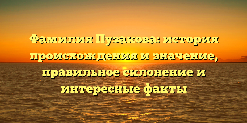 Фамилия Пузакова: история происхождения и значение, правильное склонение и интересные факты