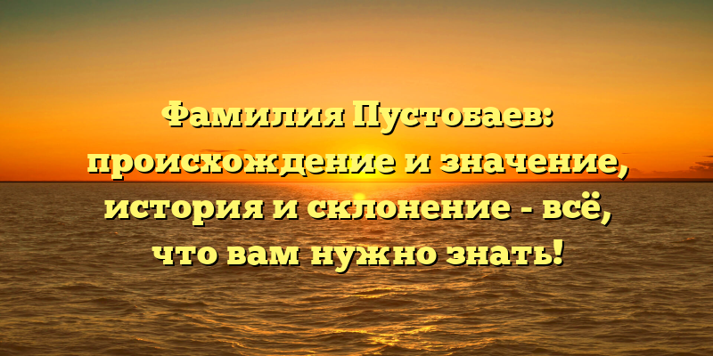 Фамилия Пустобаев: происхождение и значение, история и склонение - всё, что вам нужно знать!