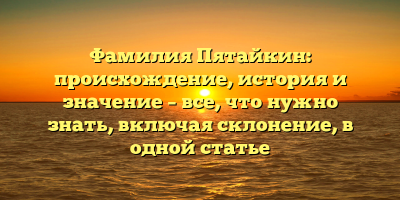 Фамилия Пятайкин: происхождение, история и значение – все, что нужно знать, включая склонение, в одной статье