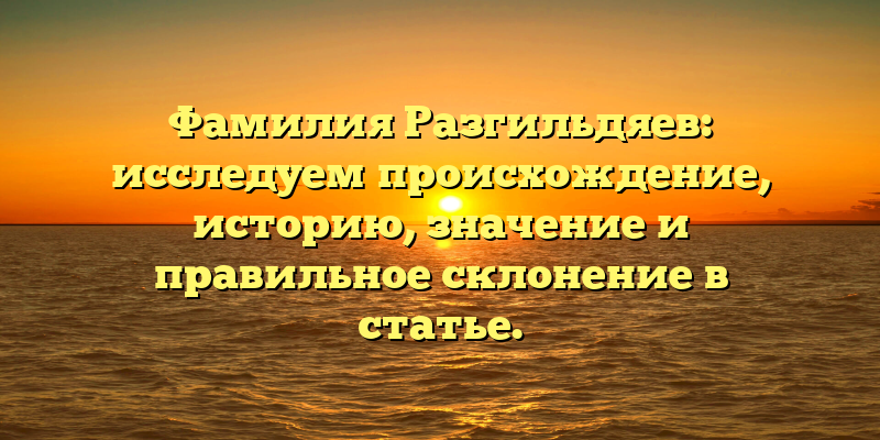 Фамилия Разгильдяев: исследуем происхождение, историю, значение и правильное склонение в статье.
