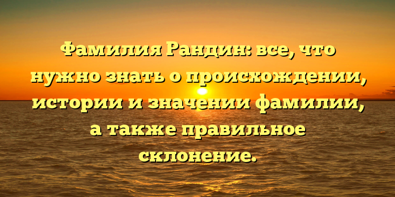 Фамилия Рандин: все, что нужно знать о происхождении, истории и значении фамилии, а также правильное склонение.