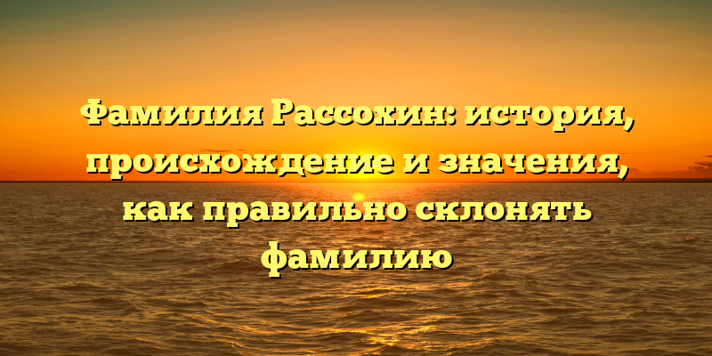 Фамилия Рассохин: история, происхождение и значения, как правильно склонять фамилию