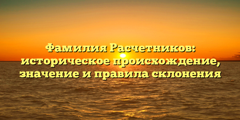 Фамилия Расчетников: историческое происхождение, значение и правила склонения