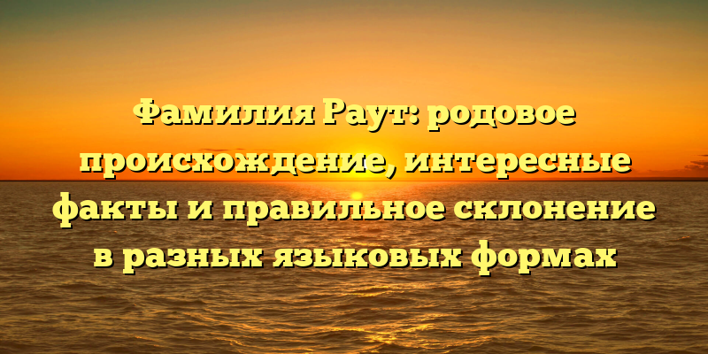Фамилия Раут: родовое происхождение, интересные факты и правильное склонение в разных языковых формах