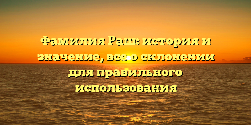 Фамилия Раш: история и значение, все о склонении для правильного использования