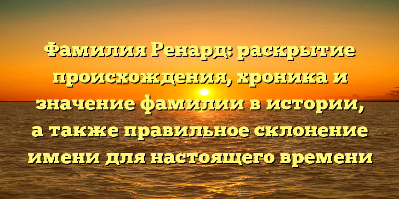 Фамилия Ренард: раскрытие происхождения, хроника и значение фамилии в истории, а также правильное склонение имени для настоящего времени