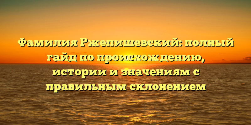 Фамилия Ржепишевский: полный гайд по происхождению, истории и значениям с правильным склонением