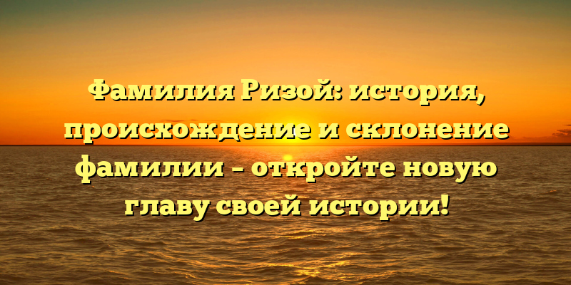 Фамилия Ризой: история, происхождение и склонение фамилии – откройте новую главу своей истории!