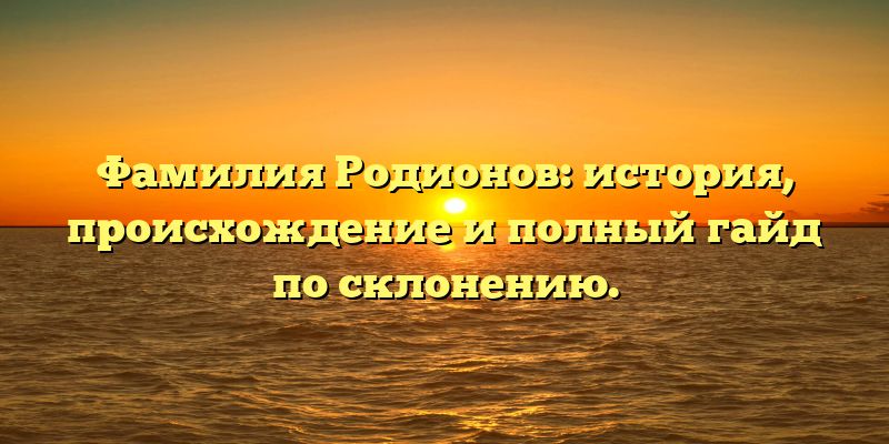 Фамилия Родионов: история, происхождение и полный гайд по склонению.