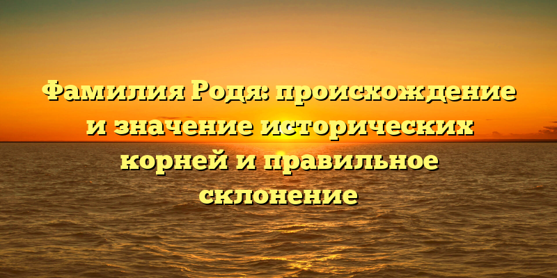 Фамилия Родя: происхождение и значение исторических корней и правильное склонение