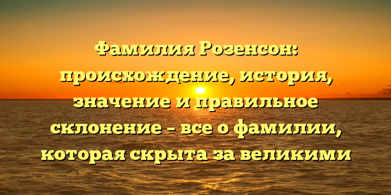 Фамилия Розенсон: происхождение, история, значение и правильное склонение – все о фамилии, которая скрыта за великими событиями