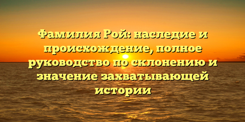 Фамилия Рой: наследие и происхождение, полное руководство по склонению и значение захватывающей истории